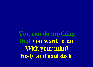 You can do anything
that you want to do
With your mind
body and soul do it