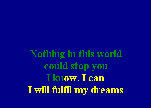 N othing in this world
could stop you
I know, I can

I will fullil my dreams