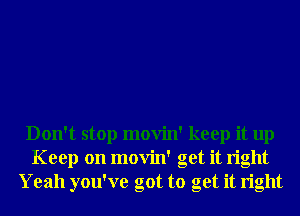 Don't stop movin' keep it up
Keep on movin' get it right
Yeah you've got to get it right