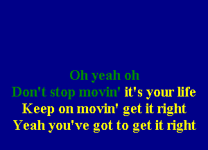 Oh yeah 011
Don't stop movin' it's your life
Keep on movin' get it right
Yeah you've got to get it right