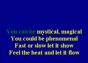 You can be mystical, magical
You could be phenomenal
Fast 01' slowr let it showr

Feel the heat and let it How