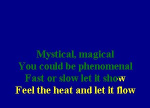 Mystical, magical
You could be phenomenal
Fast 01' slowr let it showr

Feel the heat and let it How