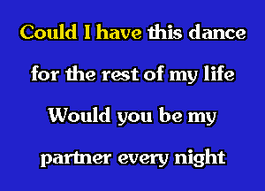 Could I have this dance
for the rest of my life
Would you be my

partner every night