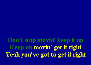 Don't stop movin' keep it up
Keep on movin' get it right
Yeah you've got to get it right