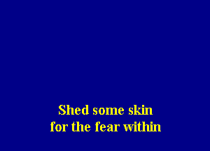 Shed some skin
for the fear within