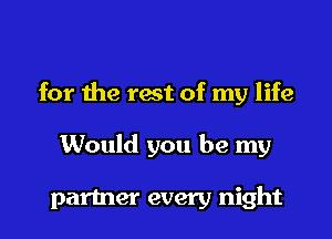for the rest of my life

Would you be my

partner every night