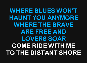 WHERE BLUES WON'T
HAUNT YOU ANYMORE
WHERETHE BRAVE
ARE FREE AND
LOVERS SOAR
COME RIDEWITH ME
TO THE DISTANT SHORE