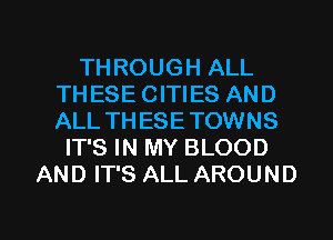 THROUGH ALL
THESE CITIES AND
ALL THESE TOWNS

IT'S IN MY BLOOD
AND IT'S ALL AROUND

g