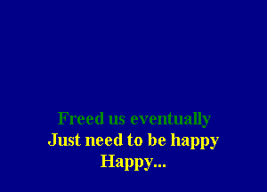 Freed us eventually
Just need to be happy

Happy...