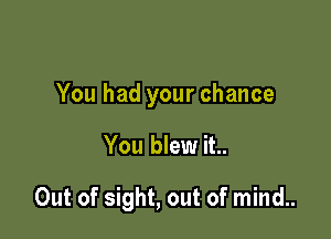 You had your chance

You blew it..

Out of sight, out of mind..