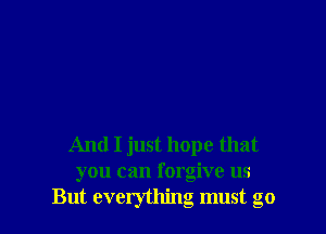 And I just hope that
you can forgive us
But everything must go