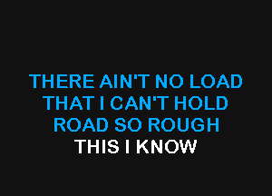 THERE AIN'T NO LOAD

THAT I CAN'T HOLD
ROAD SO ROUGH
THIS I KNOW