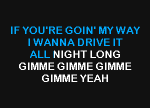 IFYOU'RE GOIN' MY WAY
IWANNA DRIVE IT
ALL NIGHT LONG

GIMMEGIMMEGIMME
GIMMEYEAH