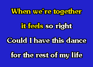 When we're together
it feels so right

Could I have this dance

for the rest of my life