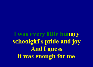 I was every little lumgry
schoolgirl's pride and joy
And I guess
it was enough for me