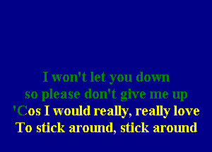 I won't let you down
so please don't give me up
'Cos I would really, really love
T0 stick around, stick around