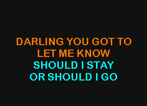 DARLING YOU GOT TO

LET ME KNOW
SHOULD I STAY
OR SHOULD I GO