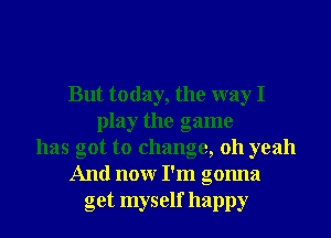 But today, the way I
play the game
has got to change, 011 yeah
And nonr I'm gonna
get myself happy