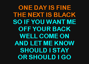 ONEDAYESHNE
THENEXTHSBLACK
SO IF YOU WANT ME

OFFYOURBACK

WELL COME ON
AND LET ME KNOW

SHOULD I STAY
OR SHOULD I GO