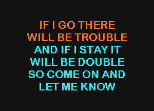 IF I GO THERE
WILL BETROUBLE
AND IF I STAY IT
WILL BE DOUBLE
SO COME ON AND

LET ME KNOW I