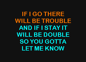 IF I GO THERE
WILL BETROUBLE
AND IF I STAY IT
WILL BE DOUBLE
SO YOU GOTI'A

LET ME KNOW I