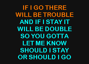 IF I GO THERE
VWLLBETROUBLE
ANDIFISTAYFT
VWLLBEDOUBLE
SO YOU GO'ITA
LET ME KNOW

SHOULD I STAY
OR SHOULD I GO l