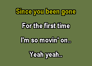 Since you been gone

For the first time
I'm so movin' on..

Yeah yeah..