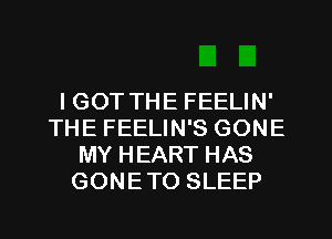 I GOT THE FEELIN'
THE FEELIN'S GONE
MY HEART HAS
GONETO SLEEP