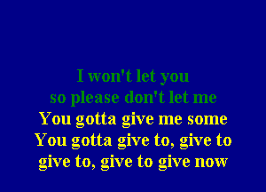 I won't let you
so please don't let me
You gotta give me some
You gotta give to, give to
give to, give to give now