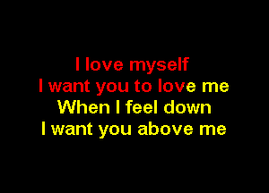 I love myself
I want you to love me

When I feel down
I want you above me