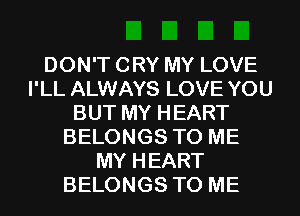 DON'T CRY MY LOVE
I'LL ALWAYS LOVE YOU
BUT MY HEART
BELONGS TO ME
MY HEART
BELONGS TO ME