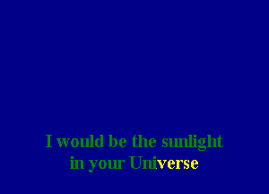 I would be the sunlight
in your Universe