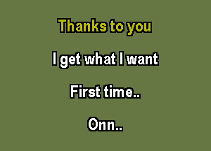 Thanks to you

I get what I want
First time..

0nn..