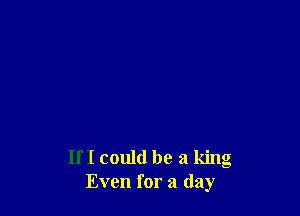 If I could be a king
Even for a day