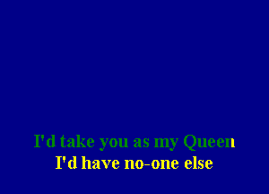 I'd take you as my Queen
I'd have no-one else