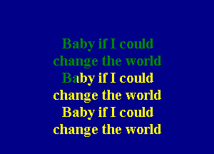 Baby if I could
change the world

Baby if I could
change the world
Baby if I could
change the world