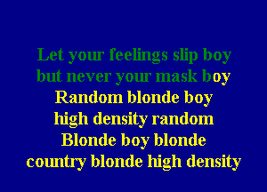 Let your feelings slip boy
but never your mask boy
Random blonde boy
high density random

Blonde boy blonde
country blonde high density