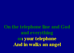 On the telephone line and God
and everything
on your telephone
And in walks an angel