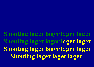 Shouting lager lager lager lager

Shouting lager lager lager lager

Shouting lager lager lager lager
Shouting lager lager lager