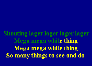 Shouting lager lager lager lager
Mega mega White thing
Mega mega White thing

So many things to see and d0