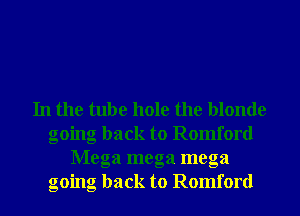 In the tube hole the blonde
going back to Romford
Mega mega mega
going back to Romford