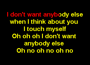 I don't want anybody else
when I think about you
I touch myself

Oh oh oh I don't want
anybody else
Oh no oh no oh no