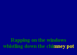 Rapping on the Windows
Whistling down the chimney pot