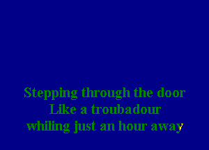 Stepping through the door
Like a troubadour
Whiling just an hour away