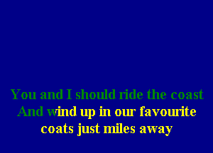 You and I should ride the coast
And Wind up in our favourite
coats just miles away