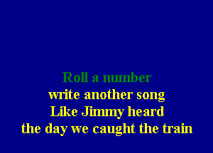 Roll 3 number
write another song
Like Jilmny heard
the day we caught the train