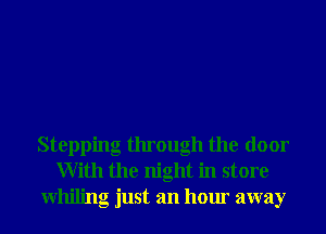 Stepping through the door
With the night in store
Whiling just an hour away