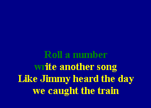 Roll 3 number
write another song
Like Jilmny heard the day
we caught the train