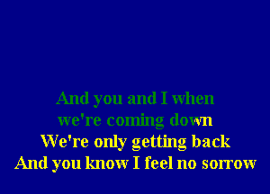 And you and I When
we're coming down
We're only getting back
And you knowr I feel no sorrowr