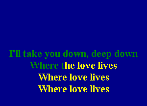 I'll take you down, deep down
Where the love lives
Where love lives
Where love lives
